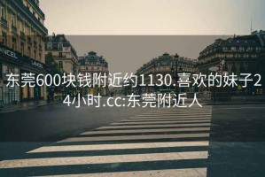 东莞600块钱附近约1130.喜欢的妹子24小时.cc:东莞附近人