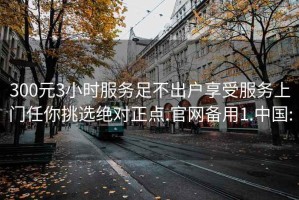 300元3小时服务足不出户享受服务上门任你挑选绝对正点.官网备用1.中国: