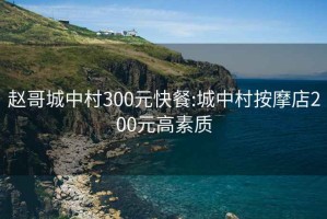 赵哥城中村300元快餐:城中村按摩店200元高素质