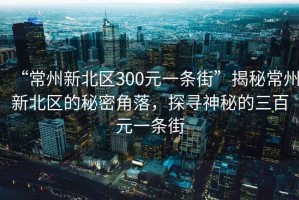 “常州新北区300元一条街”揭秘常州新北区的秘密角落，探寻神秘的三百元一条街