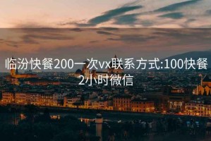 临汾快餐200一次vx联系方式:100快餐2小时微信