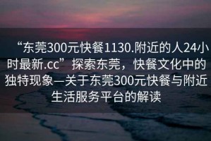 “东莞300元快餐1130.附近的人24小时最新.cc”探索东莞，快餐文化中的独特现象—关于东莞300元快餐与附近生活服务平台的解读