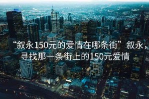 “叙永150元的爱情在哪条街”叙永，寻找那一条街上的150元爱情