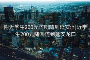 附近学生200元随叫随到延安:附近学生200元随叫随到延安龙口