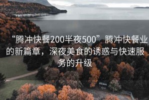 “腾冲快餐200半夜500”腾冲快餐业的新篇章，深夜美食的诱惑与快速服务的升级