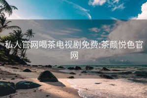 私人官网喝茶电视剧免费:茶颜悦色官网