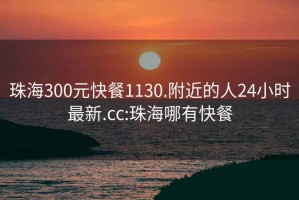 珠海300元快餐1130.附近的人24小时最新.cc:珠海哪有快餐