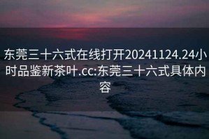 东莞三十六式在线打开20241124.24小时品鉴新茶叶.cc:东莞三十六式具体内容