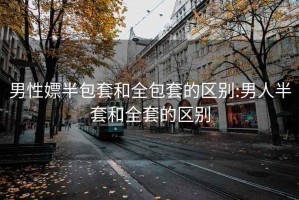 男性嫖半包套和全包套的区别:男人半套和全套的区别