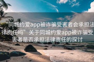 “同城约爱app被诈骗受害者会承担法律责任吗”关于同城约爱app被诈骗受害者是否承担法律责任的探讨