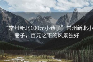 “常州新北100元小巷子”常州新北小巷子，百元之下的风景独好