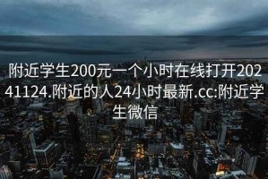 附近学生200元一个小时在线打开20241124.附近的人24小时最新.cc:附近学生微信