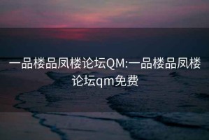 一品楼品凤楼论坛QM:一品楼品凤楼论坛qm免费