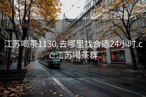 江苏喝茶1130.去哪里找合适24小时.cc:江苏喝茶群