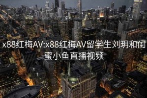 x88红梅AV:x88红梅AV留学生刘玥和闺蜜小鱼直播视频