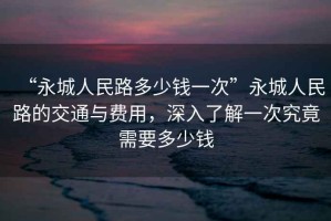 “永城人民路多少钱一次”永城人民路的交通与费用，深入了解一次究竟需要多少钱