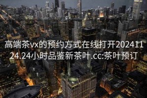 高端茶vx的预约方式在线打开20241124.24小时品鉴新茶叶.cc:茶叶预订