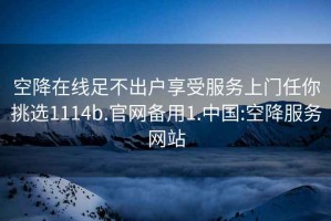 空降在线足不出户享受服务上门任你挑选1114b.官网备用1.中国:空降服务网站