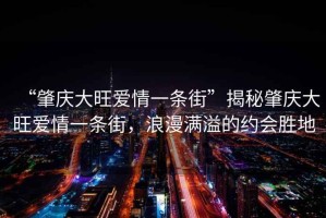 “肇庆大旺爱情一条街”揭秘肇庆大旺爱情一条街，浪漫满溢的约会胜地