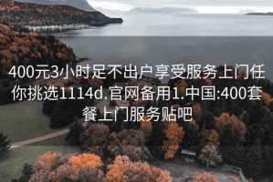 400元3小时足不出户享受服务上门任你挑选1114d.官网备用1.中国:400套餐上门服务贴吧