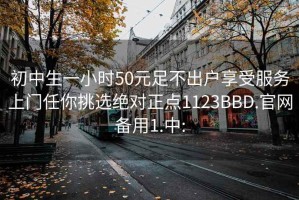 初中生一小时50元足不出户享受服务上门任你挑选绝对正点1123BBD.官网备用1.中: