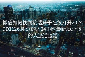 微信如何找到接活妹子在线打开2024DD1126.附近的人24小时最新.cc:附近的人派活接活