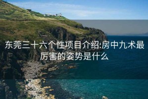 东莞三十六个性项目介绍:房中九术最厉害的姿势是什么