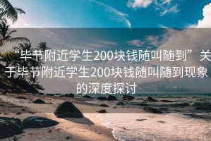 “毕节附近学生200块钱随叫随到”关于毕节附近学生200块钱随叫随到现象的深度探讨