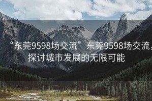 “东莞9598场交流”东莞9598场交流，探讨城市发展的无限可能