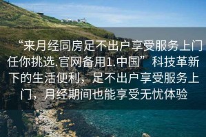 “来月经同房足不出户享受服务上门任你挑选.官网备用1.中国”科技革新下的生活便利，足不出户享受服务上门，月经期间也能享受无忧体验