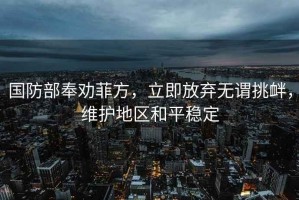 国防部奉劝菲方，立即放弃无谓挑衅，维护地区和平稳定