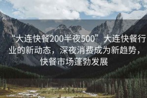 “大连快餐200半夜500”大连快餐行业的新动态，深夜消费成为新趋势，快餐市场蓬勃发展