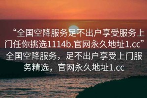 “全国空降服务足不出户享受服务上门任你挑选1114b.官网永久地址1.cc”全国空降服务，足不出户享受上门服务精选，官网永久地址1.cc