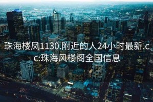 珠海楼凤1130.附近的人24小时最新.cc:珠海风楼阁全国信息