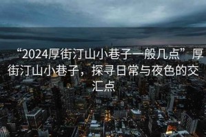 “2024厚街汀山小巷子一般几点”厚街汀山小巷子，探寻日常与夜色的交汇点