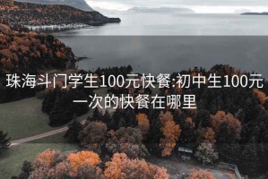 珠海斗门学生100元快餐:初中生100元一次的快餐在哪里