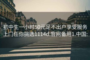 初中生一小时50元足不出户享受服务上门任你挑选1114d.官网备用1.中国: