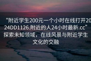 “附近学生200元一个小时在线打开2024DD1126.附近的人24小时最新.cc”探索未知领域，在线风景与附近学生文化的交融