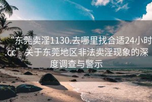 “东莞卖淫1130.去哪里找合适24小时.cc”关于东莞地区非法卖淫现象的深度调查与警示