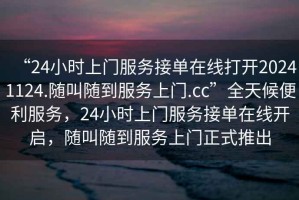 “24小时上门服务接单在线打开20241124.随叫随到服务上门.cc”全天候便利服务，24小时上门服务接单在线开启，随叫随到服务上门正式推出