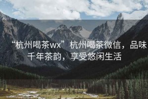 “杭州喝茶wx”杭州喝茶微信，品味千年茶韵，享受悠闲生活