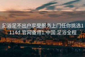 足浴足不出户享受服务上门任你挑选1114d.官网备用1.中国:足浴全程