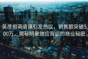 吴彦祖英语课引发热议，销售额突破500万，揭秘明星效应背后的商业秘密