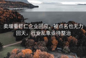 卖增重虾仁企业回应，被点名也无力回天，行业乱象亟待整治