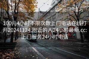 100元4小时不限次数上门电话在线打开20241124.附近的人24小时最新.cc:上门服务24小时电话