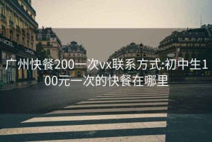 广州快餐200一次vx联系方式:初中生100元一次的快餐在哪里