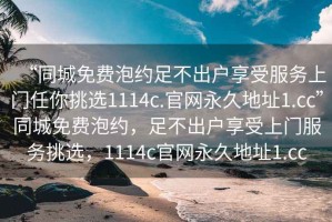 “同城免费泡约足不出户享受服务上门任你挑选1114c.官网永久地址1.cc”同城免费泡约，足不出户享受上门服务挑选，1114c官网永久地址1.cc