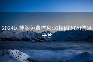 2024风楼阁免费信息:风楼阁2020信息平台