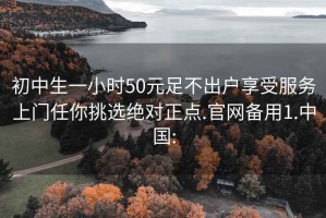 初中生一小时50元足不出户享受服务上门任你挑选绝对正点.官网备用1.中国: