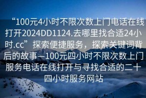 “100元4小时不限次数上门电话在线打开2024DD1124.去哪里找合适24小时.cc”探索便捷服务，探索关键词背后的故事—100元四小时不限次数上门服务电话在线打开与寻找合适的二十四小时服务网站